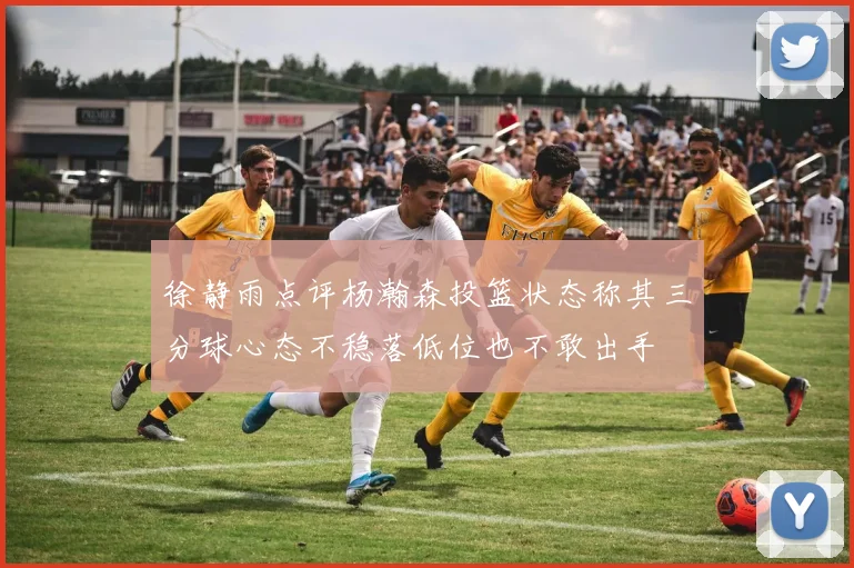 徐静雨点评杨瀚森投篮状态称其三分球心态不稳落低位也不敢出手