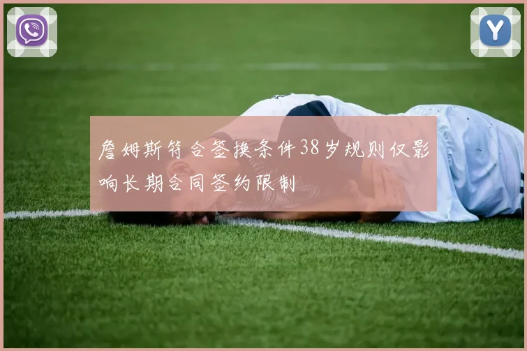 詹姆斯符合签换条件38岁规则仅影响长期合同签约限制