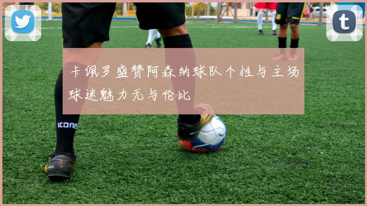 卡佩罗盛赞阿森纳球队个性与主场球迷魅力无与伦比