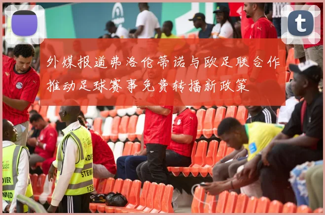 外媒报道弗洛伦蒂诺与欧足联合作推动足球赛事免费转播新政策