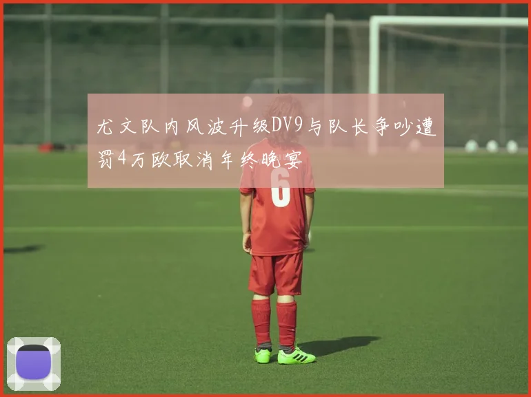 尤文队内风波升级DV9与队长争吵遭罚4万欧取消年终晚宴