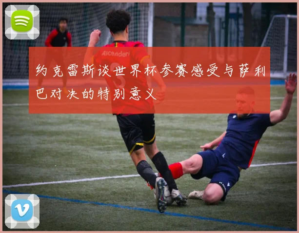 约克雷斯谈世界杯参赛感受与萨利巴对决的特别意义