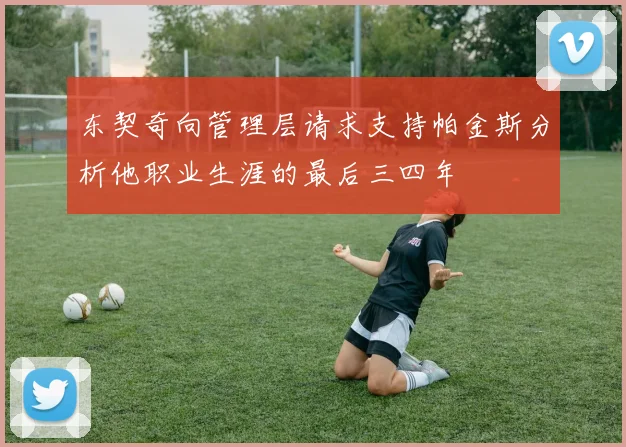 东契奇向管理层请求支持帕金斯分析他职业生涯的最后三四年