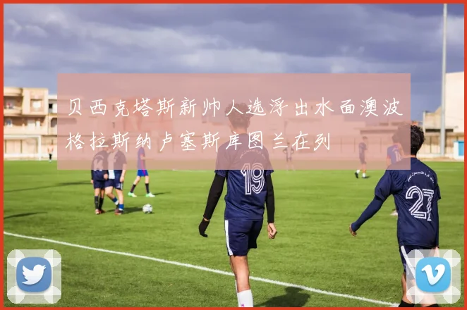 贝西克塔斯新帅人选浮出水面澳波格拉斯纳卢塞斯库图兰在列