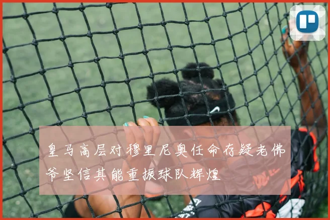 皇马高层对穆里尼奥任命存疑老佛爷坚信其能重振球队辉煌