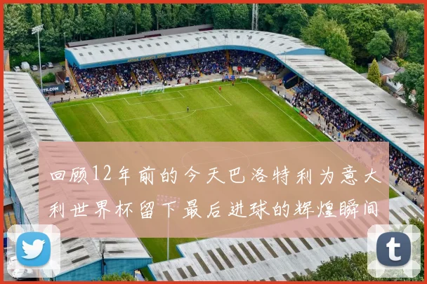 回顾12年前的今天巴洛特利为意大利世界杯留下最后进球的辉煌瞬间