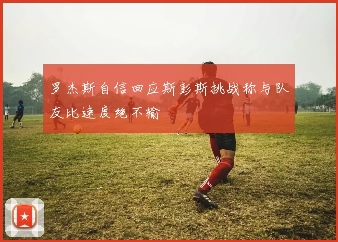 罗杰斯自信回应斯彭斯挑战称与队友比速度绝不输