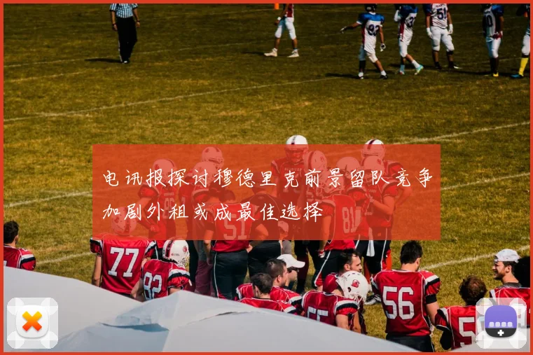 电讯报探讨穆德里克前景留队竞争加剧外租或成最佳选择
