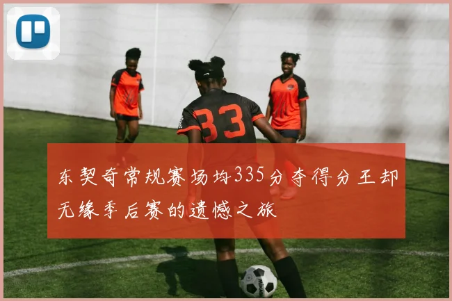 东契奇常规赛场均335分夺得分王却无缘季后赛的遗憾之旅