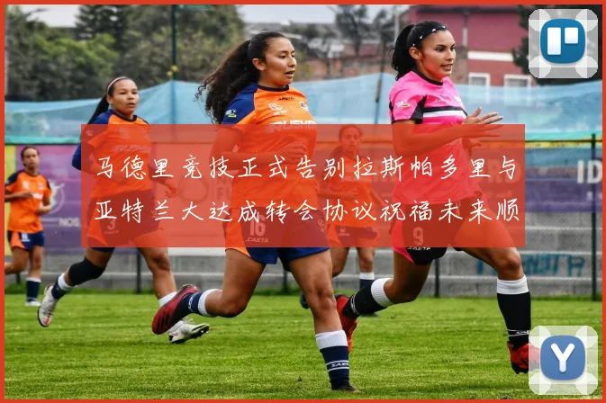 马德里竞技正式告别拉斯帕多里与亚特兰大达成转会协议祝福未来顺利