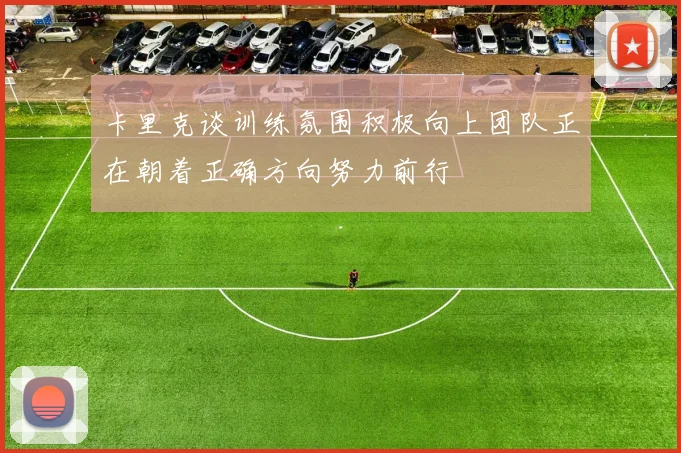 卡里克谈训练氛围积极向上团队正在朝着正确方向努力前行
