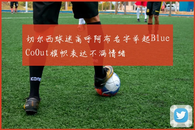 切尔西球迷高呼阿布名字举起BlueCoOut旗帜表达不满情绪