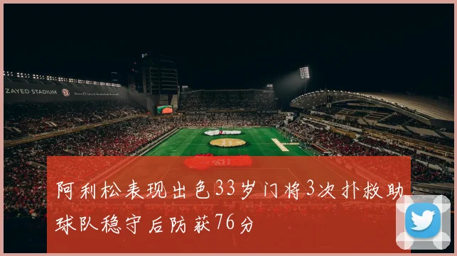 阿利松表现出色33岁门将3次扑救助球队稳守后防获76分