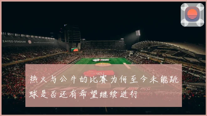 热火与公牛的比赛为何至今未能跳球是否还有希望继续进行