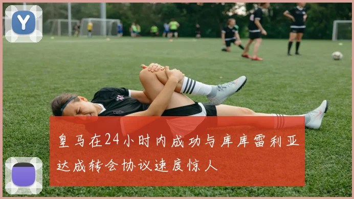 皇马在24小时内成功与库库雷利亚达成转会协议速度惊人