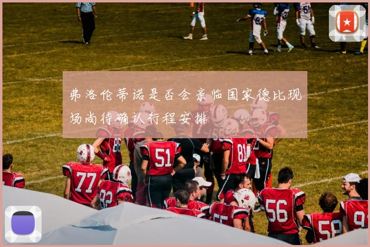 弗洛伦蒂诺是否会亲临国家德比现场尚待确认行程安排