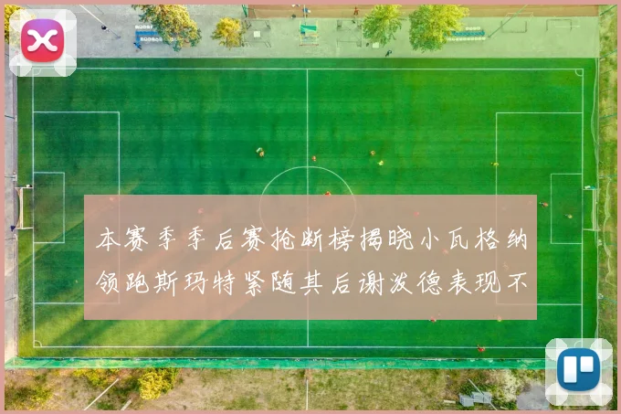 本赛季季后赛抢断榜揭晓小瓦格纳领跑斯玛特紧随其后谢泼德表现不俗