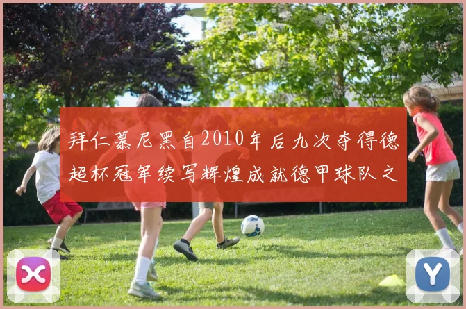 拜仁慕尼黑自2010年后九次夺得德超杯冠军续写辉煌成就德甲球队之最