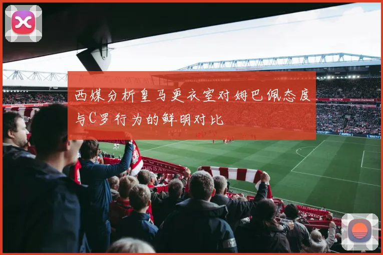 西媒分析皇马更衣室对姆巴佩态度与C罗行为的鲜明对比