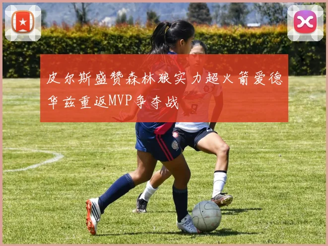 皮尔斯盛赞森林狼实力超火箭爱德华兹重返MVP争夺战