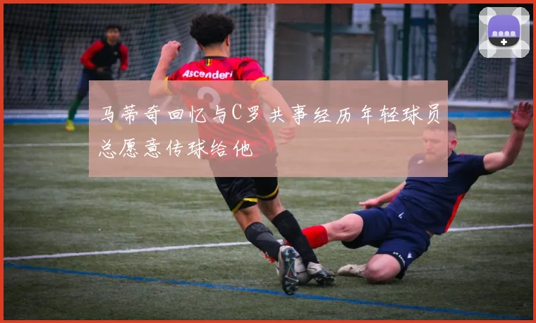 马蒂奇回忆与C罗共事经历年轻球员总愿意传球给他