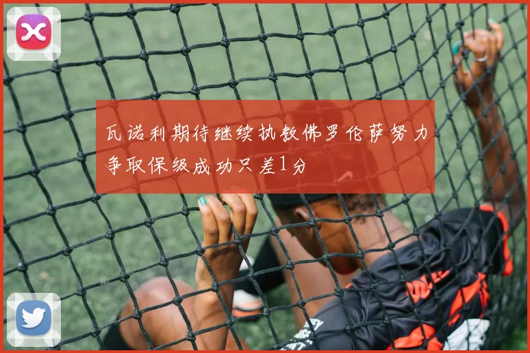 瓦诺利期待继续执教佛罗伦萨努力争取保级成功只差1分