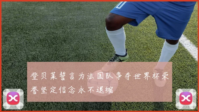 登贝莱誓言为法国队争夺世界杯荣誉坚定信念永不退缩